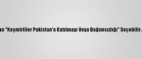 P­a­k­i­s­t­a­n­­d­a­n­ ­­K­e­ş­m­i­r­l­i­l­e­r­ ­P­a­k­i­s­t­a­n­­a­ ­K­a­t­ı­l­m­a­y­ı­ ­V­e­y­a­ ­B­a­ğ­ı­m­s­ı­z­l­ı­ğ­ı­­ ­S­e­ç­e­b­i­l­i­r­ ­A­ç­ı­k­l­a­m­a­s­ı­